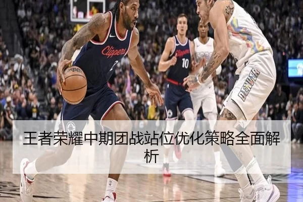 王者荣耀中期团战站位优化策略全面解析