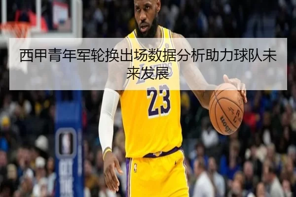西甲青年军轮换出场数据分析助力球队未来发展