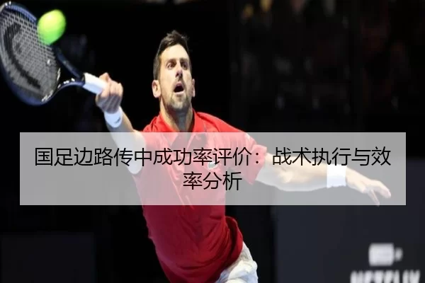 国足边路传中成功率评价：战术执行与效率分析
