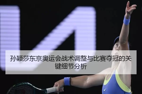 孙颖莎东京奥运会战术调整与比赛夺冠的关键细节分析